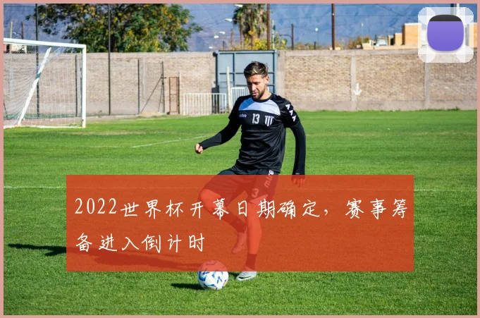 2022世界杯开幕日期确定,赛事筹备进入倒计时