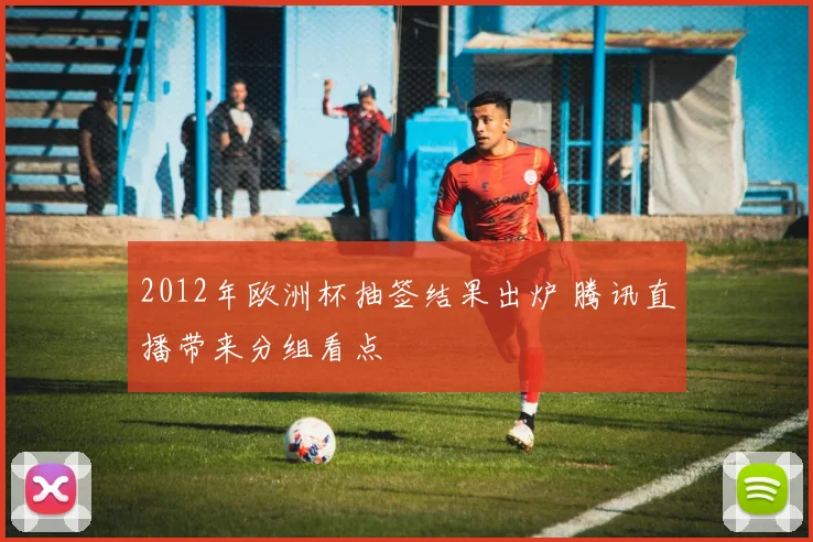 2012年欧洲杯抽签结果出炉 腾讯直播带来分组看点