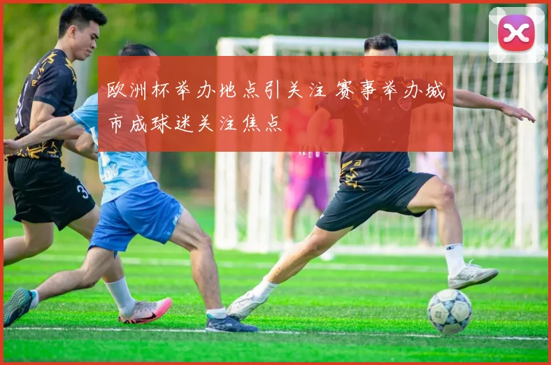 欧洲杯举办地点引关注 赛事举办城市成球迷关注焦点
