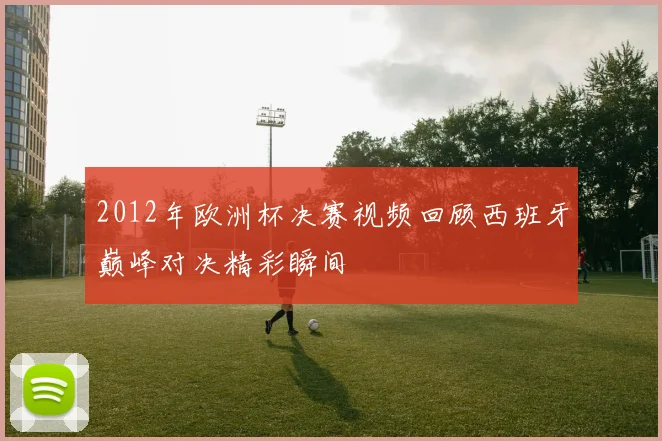 2012年欧洲杯决赛视频回顾西班牙巅峰对决精彩瞬间