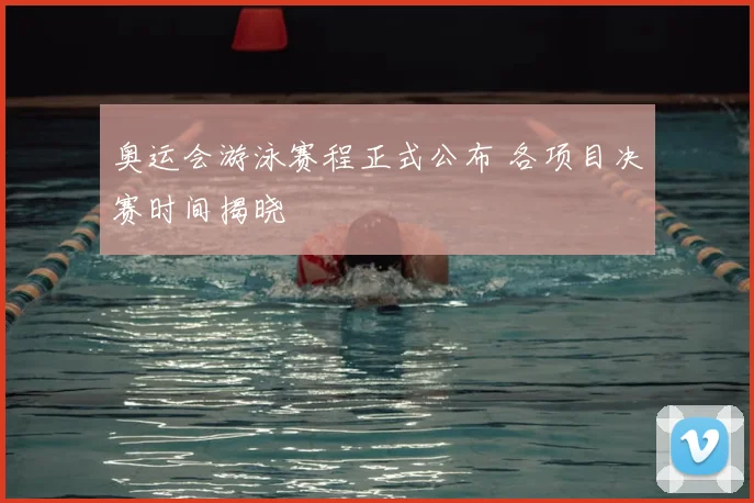 奥运会游泳赛程正式公布 各项目决赛时间揭晓