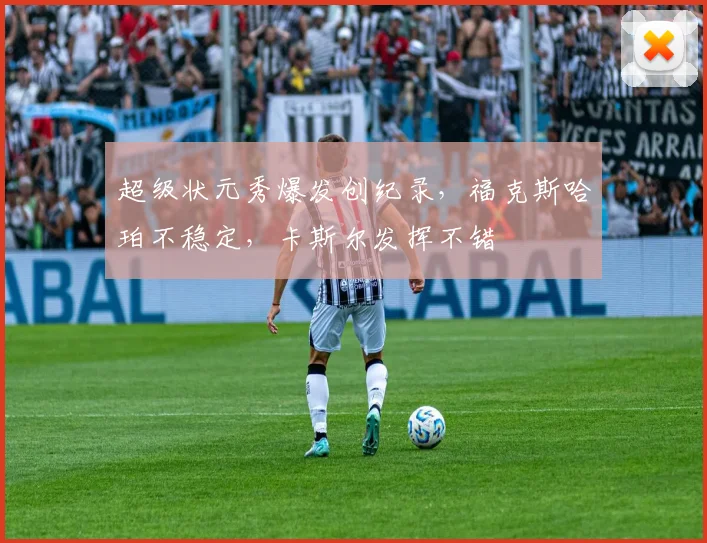 超级状元秀爆发创纪录,福克斯哈珀不稳定,卡斯尔发挥不错