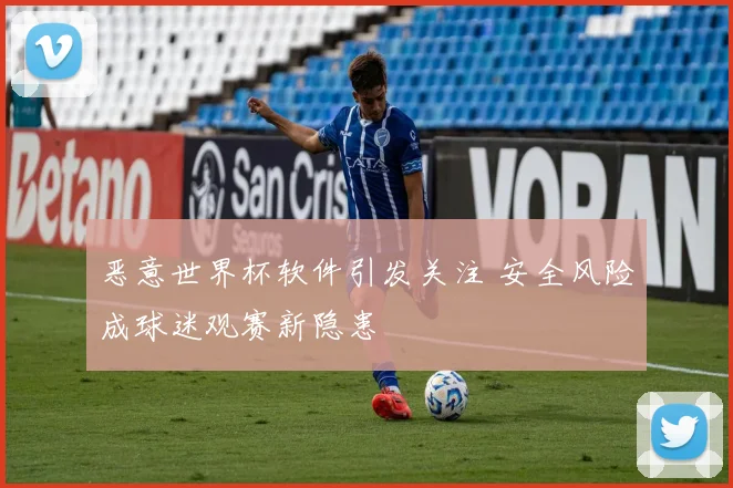 恶意世界杯软件引发关注 安全风险成球迷观赛新隐患