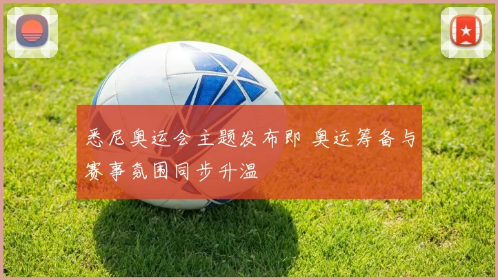 悉尼奥运会主题发布即 奥运筹备与赛事氛围同步升温