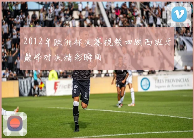 2012年欧洲杯决赛视频回顾西班牙巅峰对决精彩瞬间