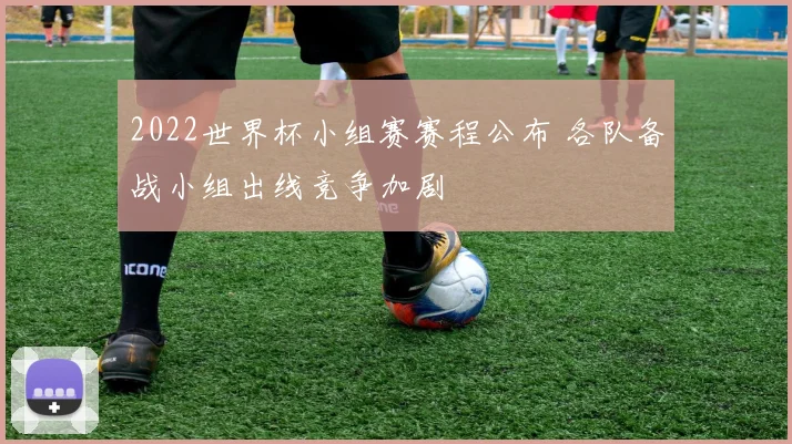 2022世界杯小组赛赛程公布 各队备战小组出线竞争加剧
