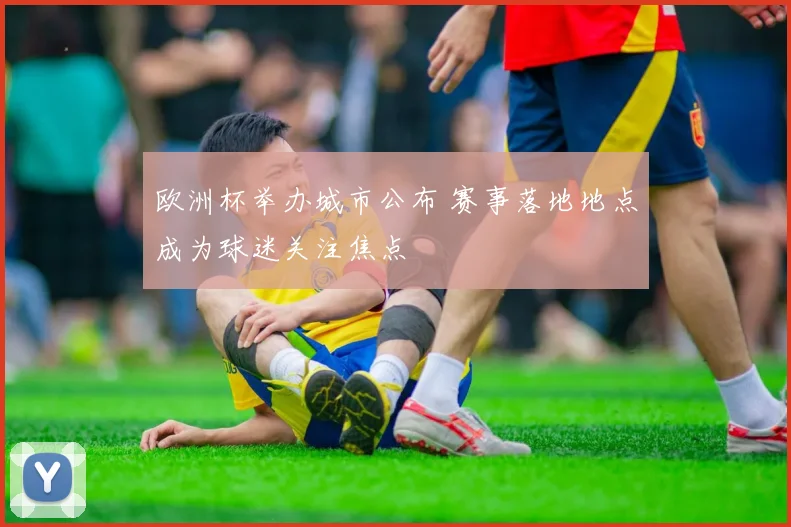 欧洲杯举办城市公布 赛事落地地点成为球迷关注焦点