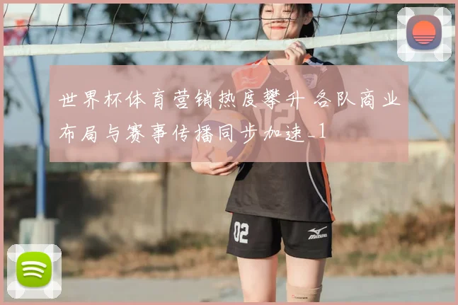 世界杯体育营销热度攀升 各队商业布局与赛事传播同步加速_1