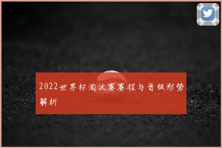 2022世界杯淘汰赛赛程与晋级形势解析